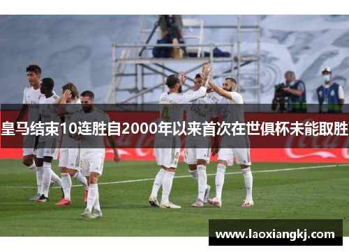 皇马结束10连胜自2000年以来首次在世俱杯未能取胜