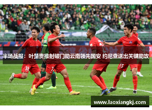 半场战报：叶楚贵推射破门助云南领先国安 约尼查送出关键助攻