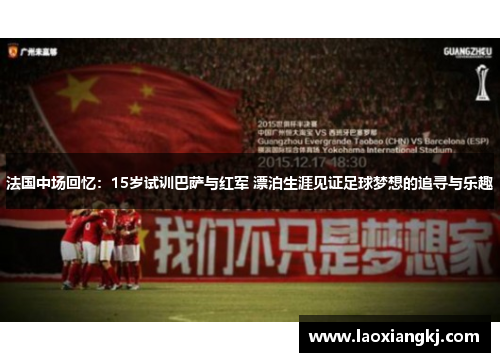 法国中场回忆：15岁试训巴萨与红军 漂泊生涯见证足球梦想的追寻与乐趣