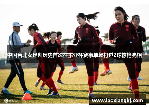 中国台北女足创历史首次在东亚杯赛事单场打进2球惊艳亮相
